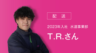 配送 2023年入社 水道事業部 T.R.さん